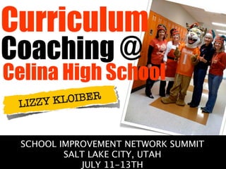 Curriculum
Coaching @
Celina High School
 LI ZZY K LOIBER



 SCHOOL IMPROVEMENT NETWORK SUMMIT
         SALT LAKE CITY, UTAH
            JULY 11-13TH
 