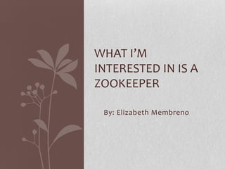 WHAT I’M
INTERESTED IN IS A
ZOOKEEPER

 By: Elizabeth Membreno
 