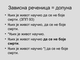 Зависна реченица = допуна
• Њих је живот научио да се не боје
смрти. (ЗПП 93)
• Њих је живот научио, да се не боје
смрти.
• *Њих је живот научио.
• Њих је живот научио да се не боје
смрти.
• Њих је живот научио *| да се не боје
смрти.
 