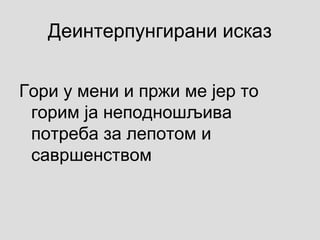 Деинтерпунгирани исказ
Гори у мени и пржи ме јер то
горим ја неподношљива
потреба за лепотом и
савршенством
 