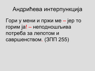 Андрићева интерпункција
Гори у мени и пржи ме ‒ јер то
горим ја! ‒ неподношљива
потреба за лепотом и
савршенством. (ЗПП 255)
 
