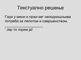 Текстуално решење
Гори у мени и пржи ме1
неподношљива
потреба за лепотом и савршенством.
___________________
1
Јер то горим ја!
 