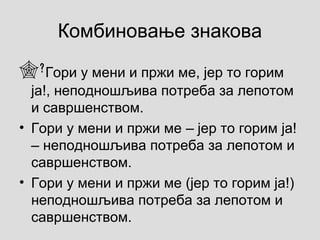 Комбиновање знакова

Гори у мени и пржи ме, јер то горим
ја!, неподношљива потреба за лепотом
и савршенством.
• Гори у мени и пржи ме јер то горим ја!‒
неподношљива потреба за лепотом и‒
савршенством.
• Гори у мени и пржи ме (јер то горим ја!)
неподношљива потреба за лепотом и
савршенством.
 