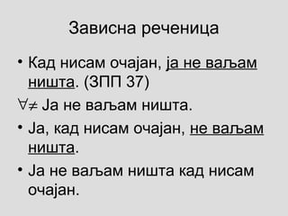 Зависна реченица
• Кад нисам очајан, ја не ваљам
ништа. (ЗПП 37)
∀≠ Ја не ваљам ништа.
• Ја, кад нисам очајан, не ваљам
ништа.
• Ја не ваљам ништа кад нисам
очајан.
 