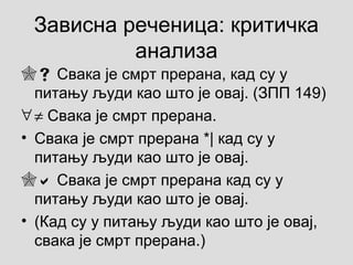 Зависна реченица: критичка
анализа
 Свака је смрт прерана, кад су у
питању људи као што је овај. (ЗПП 149)
∀≠ Свака је смрт прерана.
• Свака је смрт прерана *| кад су у
питању људи као што је овај.
 Свака је смрт прерана кад су у
питању људи као што је овај.
• (Кад су у питању људи као што је овај,
свака је смрт прерана.)
 