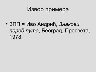 Извор примера
• ЗПП = Иво Андрић, Знакови
поред пута, Београд, Просвета,
1978.
 