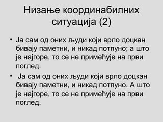 Низање координабилних
ситуација (2)
• Ја сам од оних људи који врло доцкан
бивају паметни, и никад потпуно; а што
је најгоре, то се не примећује на први
поглед.
• Ја сам од оних људи који врло доцкан
бивају паметни, и никад потпуно. А што
је најгоре, то се не примећује на први
поглед.
 