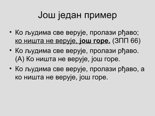Још један пример
• Ко људима све верује, пролази рђаво;
ко ништа не верује, још горе. (ЗПП 66)
• Ко људима све верује, пролази рђаво.
(А) Ко ништа не верује, још горе.
• Ко људима све верује, пролази рђаво, а
ко ништа не верује, још горе.
 