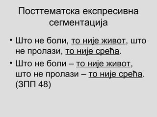 Посттематска експресивна
сегментација
• Што не боли, то није живот, што
не пролази, то није срећа.
• Што не боли ‒ то није живот,
што не пролази ‒ то није срећа.
(ЗПП 48)
 