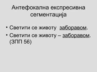 Антефокална експресивна
сегментација
• Светити се животу заборавом.
• Светити се животу – заборавом.
(ЗПП 56)
 