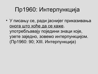 Пр1960: Интерпункција
• У писању се, ради јаснијег приказивања
онога што хоће да се каже.
употребљавају поједини знаци које,
узете заједно, зовемо интерпункцијом.
(Пр1960: 90; XIII. Интерпункција)
 