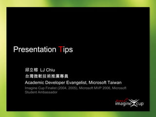 Presentation  T ips 邱立榕  LJ Chiu 台灣微軟技術推廣專員  Academic Developer Evangelist, Microsoft Taiwan Imagine Cup Finalist (2004, 2005), Microsoft MVP 2006, Microsoft Student Ambassador 