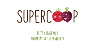 Let’s create our
cooperative supermarket
 