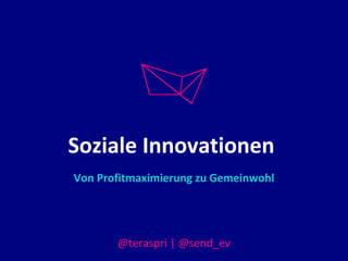 Soziale Innovationen
Von Profitmaximierung zu Gemeinwohl
@teraspri | @send_ev
 