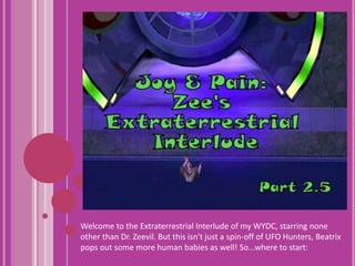 Welcome to the Extraterrestrial Interlude of my WYDC, starring none other than Dr. Zeevil. But this isn&apos;t just a spin-off of UFO Hunters, Beatrix pops out some more human babies as well! So...where to start: 