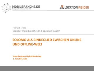 Florian Treiß,
Gründer mobilbranche.de & Location Insider
SOLOMO ALS BINDEGLIED ZWISCHEN ONLINE-
UND OFFLINE-WELT
Jahreskongress Digital Marketing
1. Juli 2014, Köln
 
