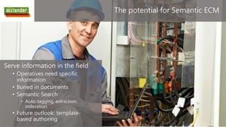 28ggg
The potential for Semantic ECM
Serve information in the field
• Operatives need specific
information
• Buried in documents
• Semantic Search
• Auto-tagging, extraction,
indexation
• Future outlook: template-
based authoring
 
