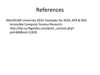 References
DALHOUSIE University 2014. Examples for ACM, APA & IEEE.
Accessible Computer Science Research.
http://dal.ca.libguides.com/print_content.php?
pid=860&sid=11818
 