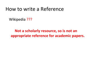 How to write a Reference
Wikipedia ???
Not a scholarly resource, so is not an
appropriate reference for academic papers.
 