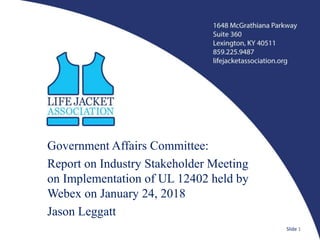 Government Affairs Committee:
Report on Industry Stakeholder Meeting
on Implementation of UL 12402 held by
Webex on January 24, 2018
Jason Leggatt
Slide 1
 