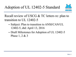Adoption of UL 12402-5 Standard
Recall review of USCG & TC letters re: plan to
transition to UL 12402-5
– Subject: Plan to...