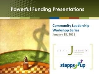 Community Leadership Workshop Series January 18, 2011 Powerful Funding Presentations 
