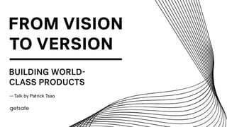 From Vision to Version:
Building World-class Products
Patrick Tsao
VP of Products
 