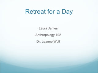 Retreat for a Day

     Laura James

   Anthropology 102

    Dr. Leanne Wolf
 