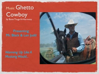 Ghetto
Music
Cowboy
by Bone Thugs-N-Harmony




     Presenting:
Mr. Black & Len Judd



Warming Up Like A
Mustang Would...
 