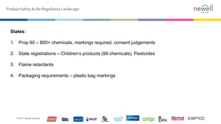Product Safety & the Regulatory Landscape
© 2017 Newell Brands
States:
1. Prop 65 – 800+ chemicals, markings required, con...