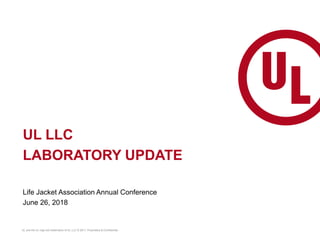 UL and the UL logo are trademarks of UL LLC © 2017. Proprietary & Confidential.
UL LLC
LABORATORY UPDATE
Life Jacket Association Annual Conference
June 26, 2018
 