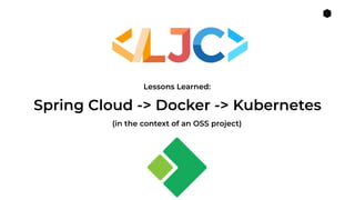 1
Lessons Learned:
(in the context of an OSS project)
Spring Cloud -> Docker -> Kubernetes
Lessons Learned:
 