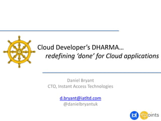 Cloud Developer’s DHARMA…
redefining ‘done’ for Cloud applications
Daniel Bryant
CTO, Instant Access Technologies
d.bryant@iatltd.com
@danielbryantuk
 