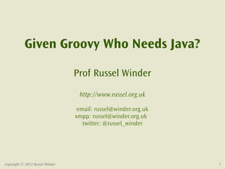 Given Groovy Who Needs Java?

                                 Prof Russel Winder
                                  http://www.russel.org.uk

                                  email: russel@winder.org.uk
                                 xmpp: russel@winder.org.uk
                                    twitter: @russel_winder




Copyright © 2012 Russel Winder                                  1
 