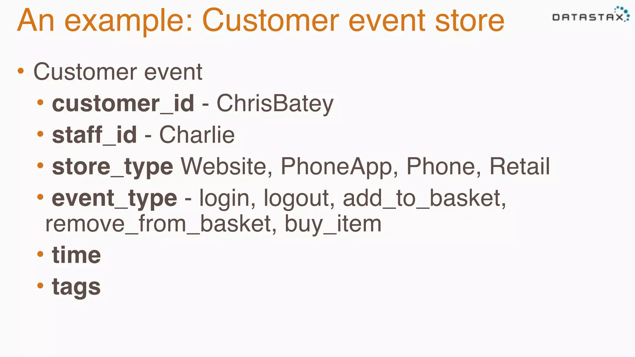 An example: Customer event store 
• Customer event 
• customer_id - ChrisBatey 
• staff_id - Charlie 
• store_type Website, PhoneApp, Phone, Retail 
• event_type - login, logout, add_to_basket, 
remove_from_basket, buy_item 
• time 
• tags 
 