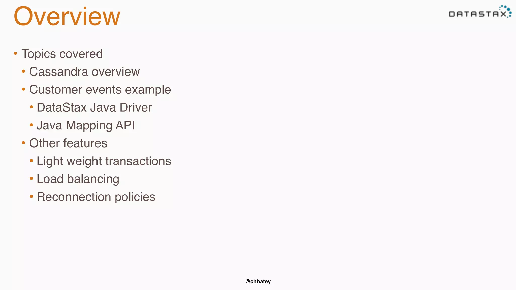 @chbatey 
Overview 
• Topics covered 
• Cassandra overview 
• Customer events example 
• DataStax Java Driver 
• Java Mapping API 
• Other features 
• Light weight transactions 
• Load balancing 
• Reconnection policies 
 
