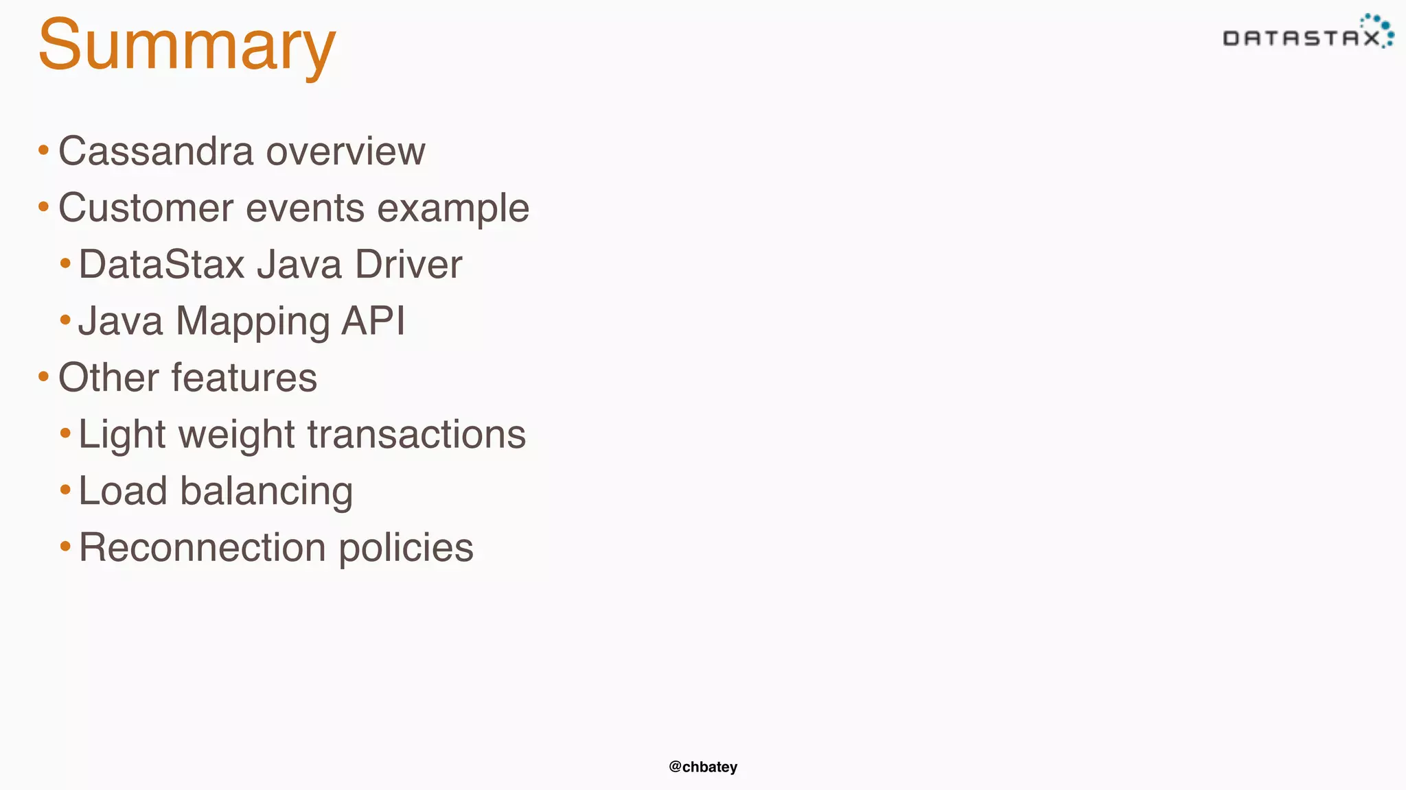 @chbatey 
Summary 
• Cassandra overview 
• Customer events example 
• DataStax Java Driver 
• Java Mapping API 
• Other features 
• Light weight transactions 
• Load balancing 
• Reconnection policies 
 