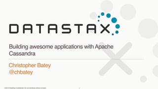 Building awesome applications with Apache 
Cassandra 
Christopher Batey 
@chbatey 
©2013 DataStax Confidential. Do not distribute without consent. 
1 
 