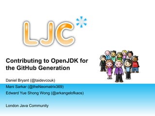 Contributing to OpenJDK for
the GitHub Generation
Daniel Bryant (@taidevcouk)
Mani Sarkar (@theNeomatrix369)
Edward Yue Shong Wong (@arkangelofkaos)
London Java Community

 