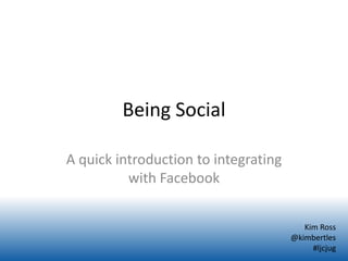 Being Social

A quick introduction to integrating
          with Facebook


                                         Kim Ross
                                      @kimbertles
                                           #ljcjug
 