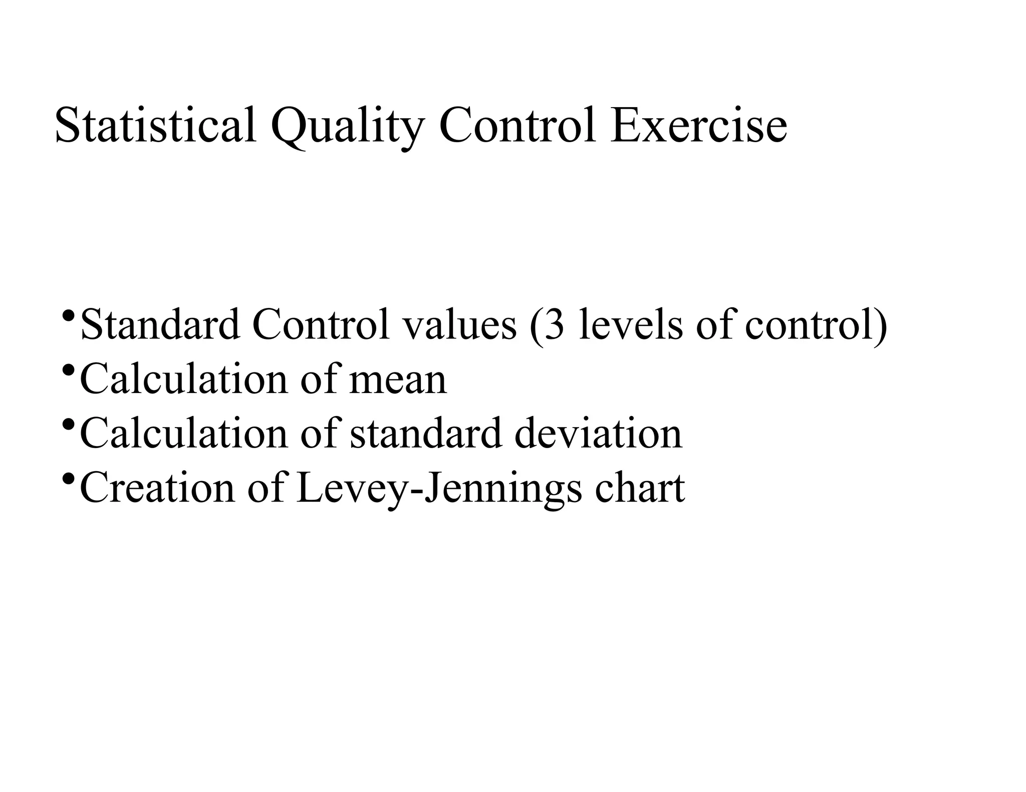 Statistical Quality Control Exercise
•Standard Control values (3 levels of control)
•Calculation of mean
•Calculation of standard deviation
•Creation of Levey-Jennings chart
 