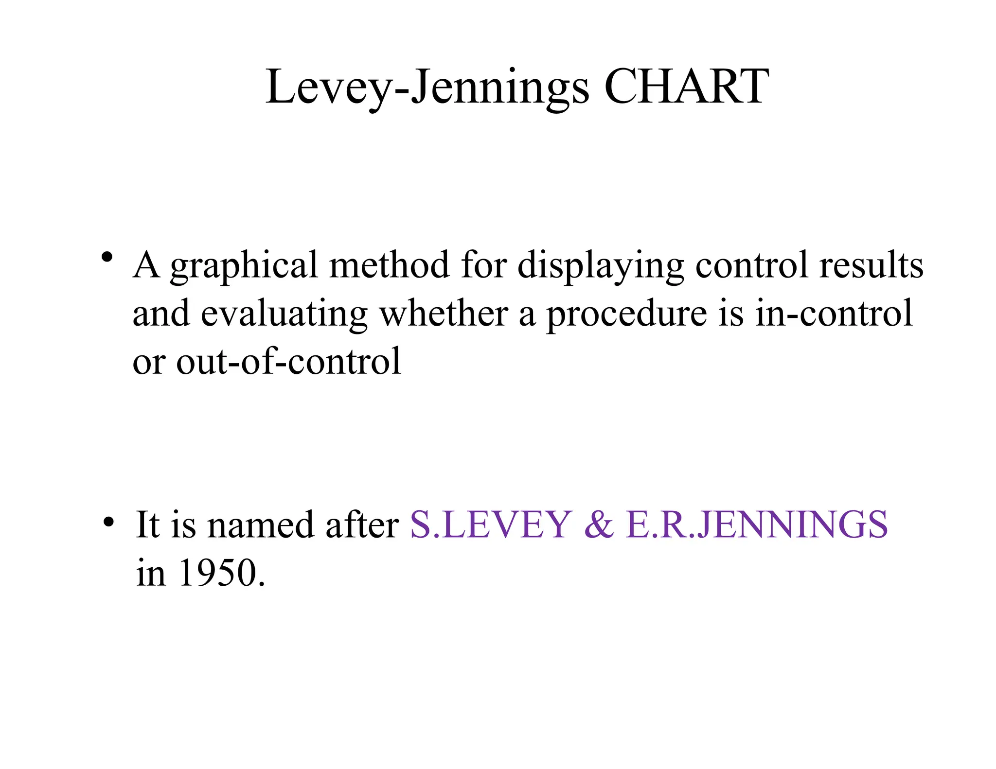 Levey-Jennings CHART
• A graphical method for displaying control results
and evaluating whether a procedure is in-control
or out-of-control
• It is named after S.LEVEY & E.R.JENNINGS
in 1950.
 