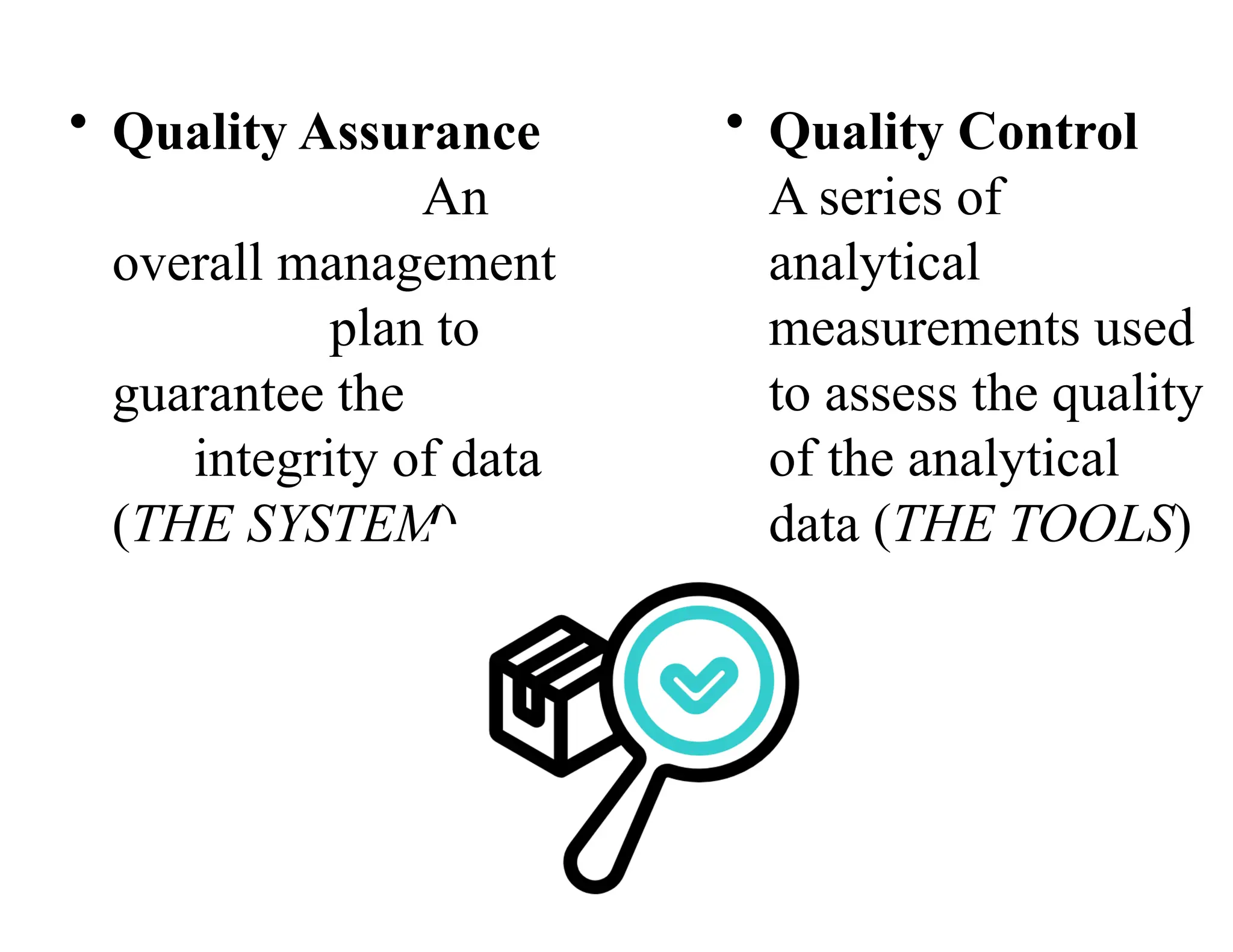 • Quality Assurance
An
overall management
plan to
guarantee the
integrity of data
(THE SYSTEM)
• Quality Control
A series of
analytical
measurements used
to assess the quality
of the analytical
data (THE TOOLS)
 