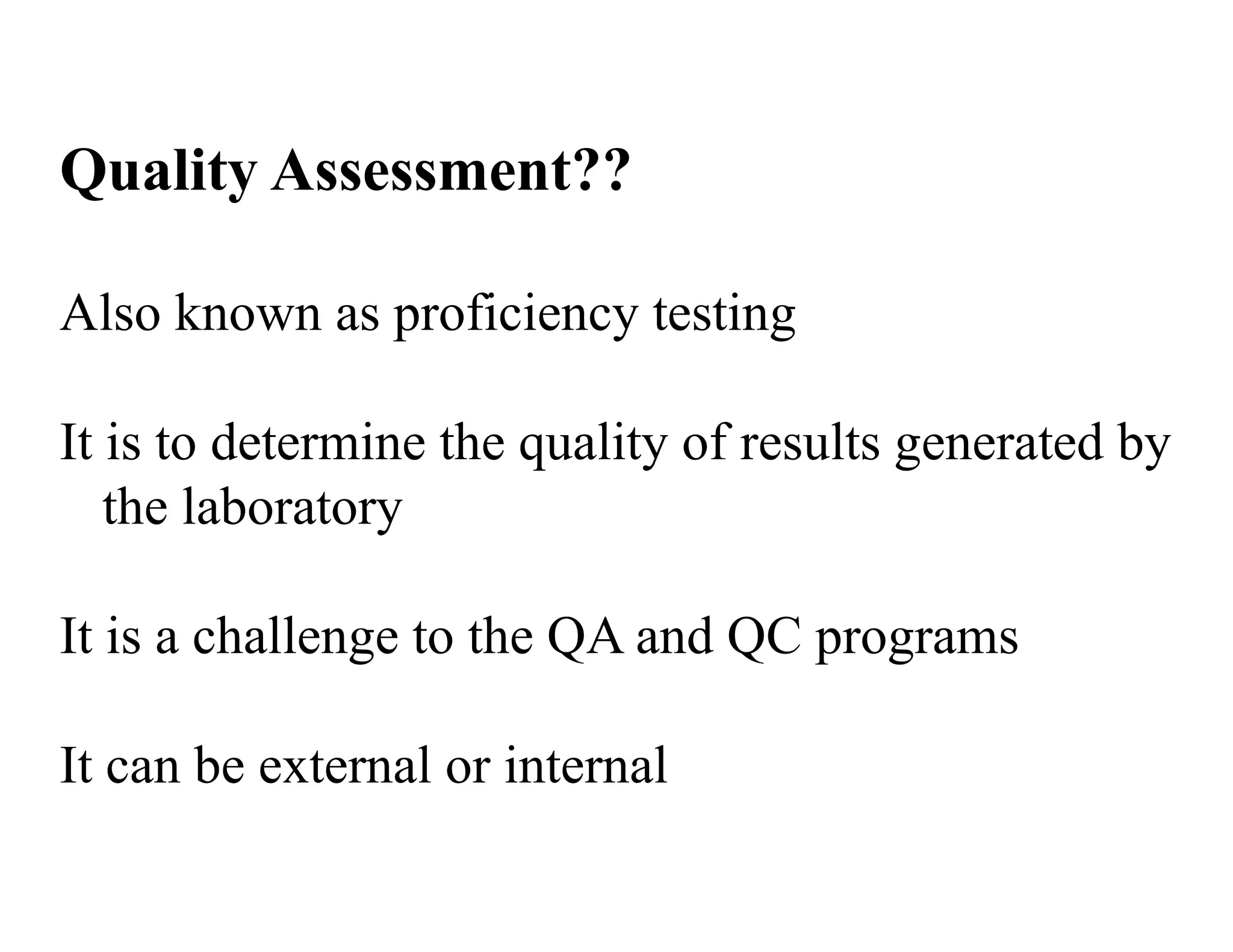 Quality Assessment??
Also known as proficiency testing
It is to determine the quality of results generated by
the laboratory
It is a challenge to the QA and QC programs
It can be external or internal
 