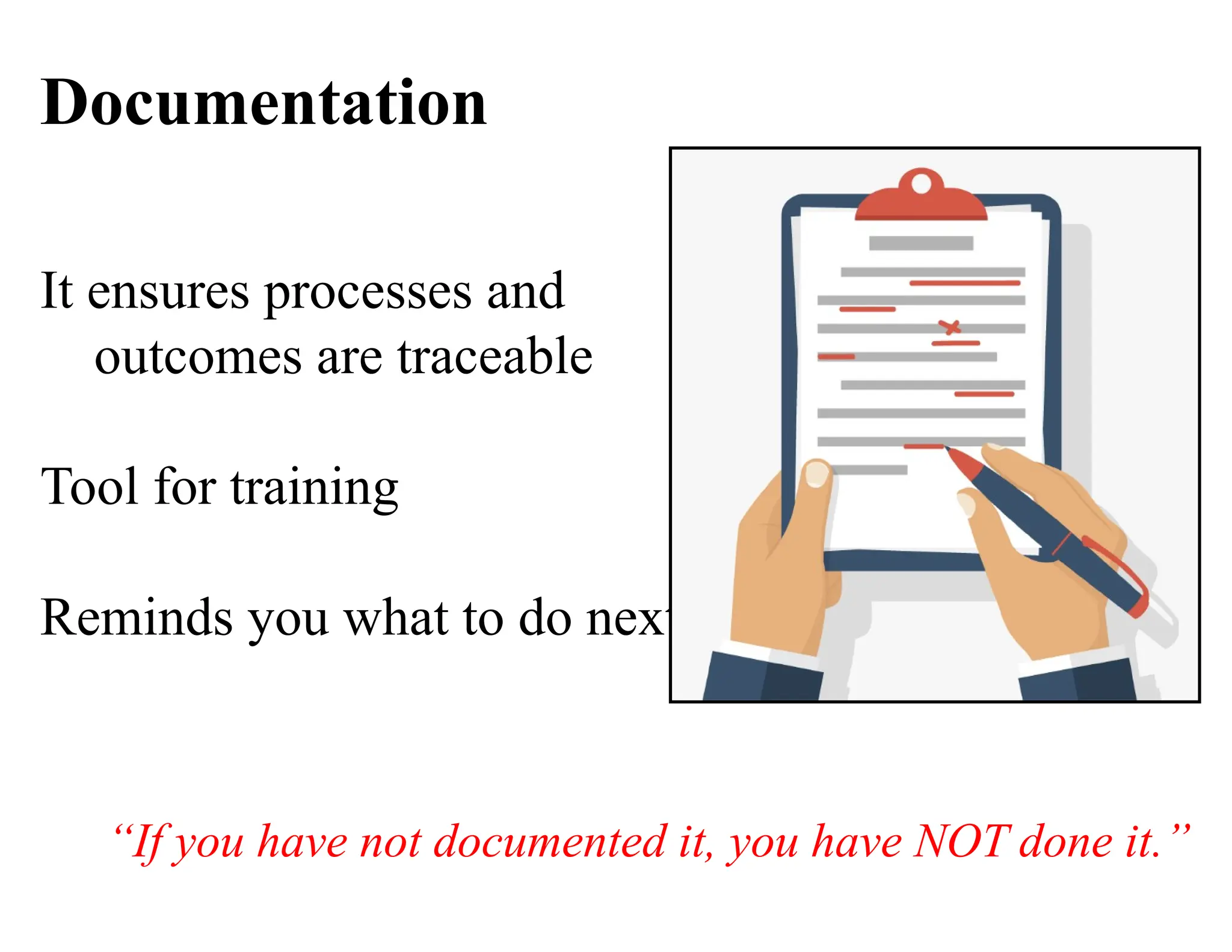 Documentation
It ensures processes and
outcomes are traceable
Tool for training
Reminds you what to do next
“If you have not documented it, you have NOT done it.”
 