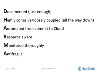 Documented (just enough) 
Highly cohesive/loosely coupled (all the way down) 
Automated from commit to Cloud 
Resource aware 
Monitored thoroughly 
Antifragile 
10/11/2014 @danielbryantuk 
 