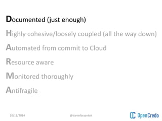Documented (just enough) 
Highly cohesive/loosely coupled (all the way down) 
Automated from commit to Cloud 
Resource aware 
Monitored thoroughly 
Antifragile 
10/11/2014 @danielbryantuk 
 