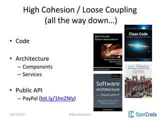 High Cohesion / Loose Coupling 
(all the way down…) 
• Code 
• Architecture 
– Components 
– Services 
• Public API 
– PayPal (bit.ly/1hnZNly) 
10/11/2014 @danielbryantuk 
 