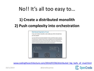No!! It’s all too easy to… 
1) Create a distributed monolith 
2) Push complexity into orchestration 
www.codingthearchitecture.com/2014/07/06/distributed_big_balls_of_mud.html 
10/11/2014 @danielbryantuk 
 
