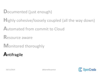 Documented (just enough) 
Highly cohesive/loosely coupled (all the way down) 
Automated from commit to Cloud 
Resource aware 
Monitored thoroughly 
Antifragile 
10/11/2014 @danielbryantuk 
 